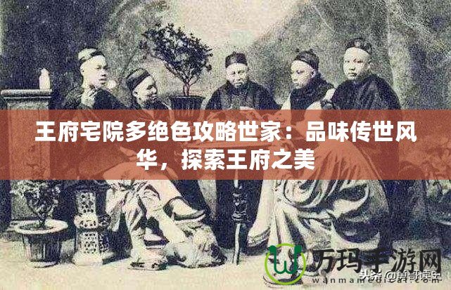 王府宅院多絕色攻略世家：品味傳世風(fēng)華，探索王府之美