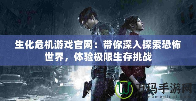 生化危機游戲官網(wǎng)：帶你深入探索恐怖世界，體驗極限生存挑戰(zhàn)