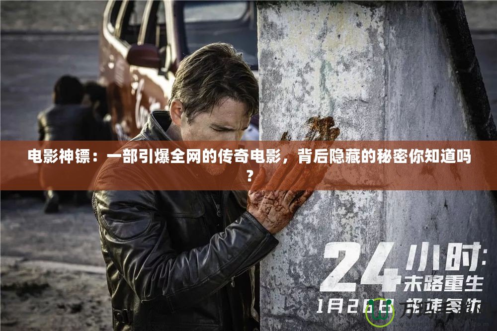 電影神鏢：一部引爆全網(wǎng)的傳奇電影，背后隱藏的秘密你知道嗎？