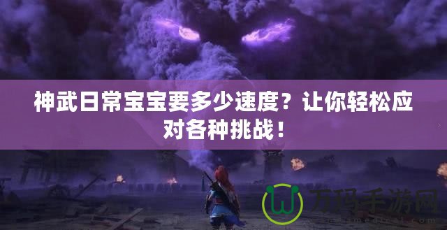 神武日常寶寶要多少速度？讓你輕松應(yīng)對(duì)各種挑戰(zhàn)！
