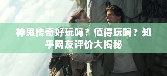 神鬼傳奇好玩嗎？值得玩嗎？知乎網(wǎng)友評價大揭秘