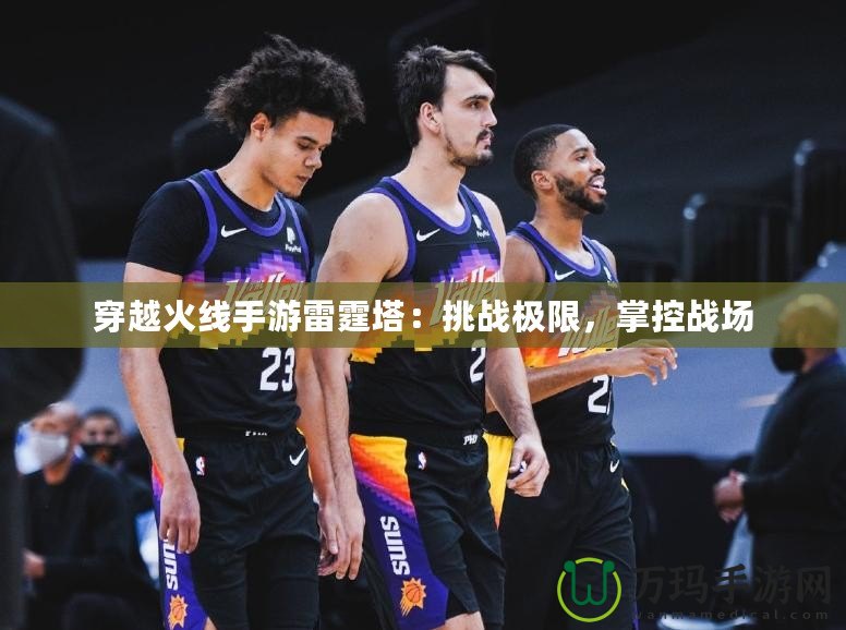 穿越火線手游雷霆塔：挑戰(zhàn)極限，掌控戰(zhàn)場