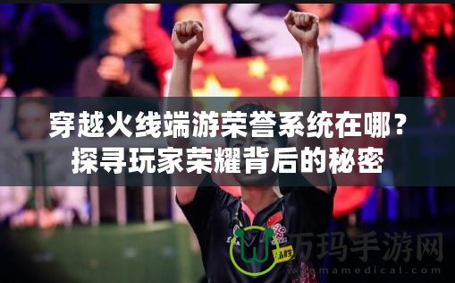 穿越火線端游榮譽系統(tǒng)在哪？探尋玩家榮耀背后的秘密