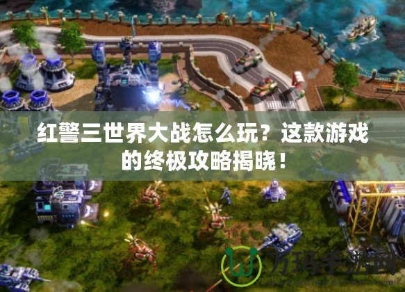 紅警三世界大戰(zhàn)怎么玩？這款游戲的終極攻略揭曉！