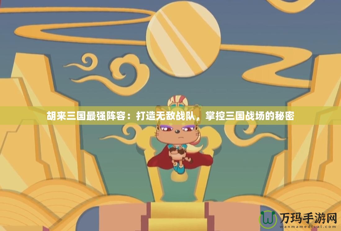 胡來三國最強陣容：打造無敵戰(zhàn)隊，掌控三國戰(zhàn)場的秘密