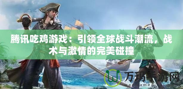騰訊吃雞游戲：引領(lǐng)全球戰(zhàn)斗潮流，戰(zhàn)術(shù)與激情的完美碰撞