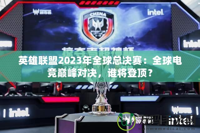英雄聯(lián)盟2023年全球總決賽：全球電競(jìng)巔峰對(duì)決，誰(shuí)將登頂？