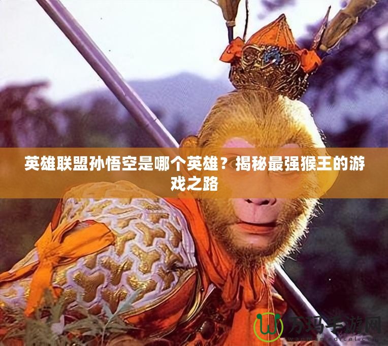 英雄聯(lián)盟孫悟空是哪個英雄？揭秘最強猴王的游戲之路