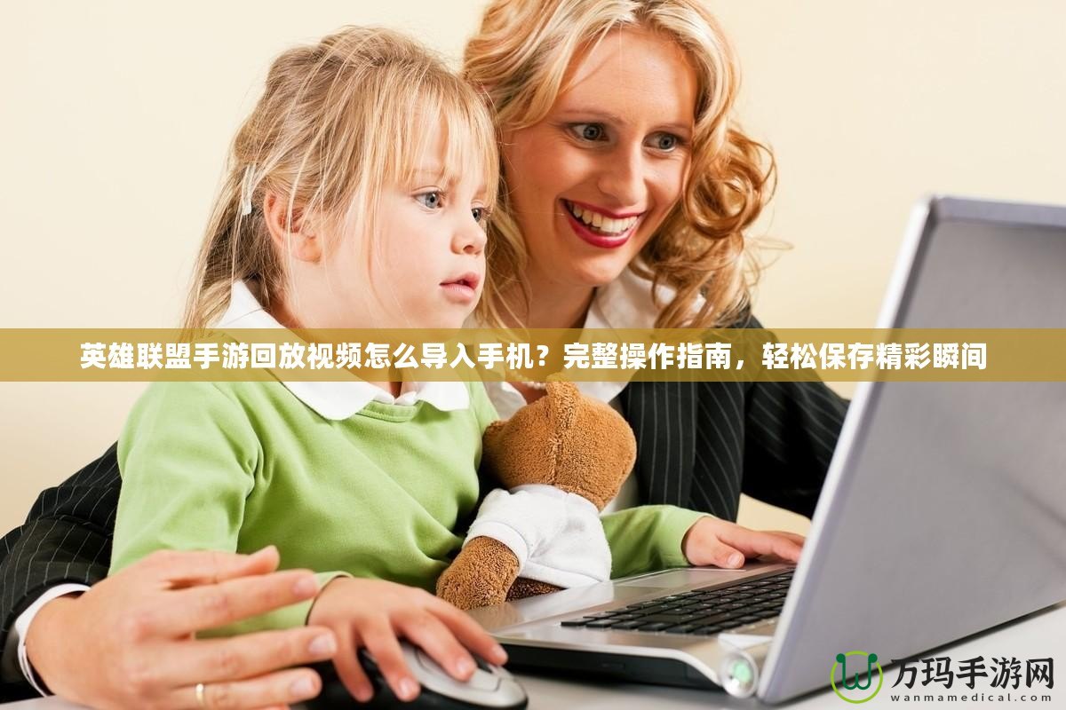 英雄聯(lián)盟手游回放視頻怎么導入手機？完整操作指南，輕松保存精彩瞬間