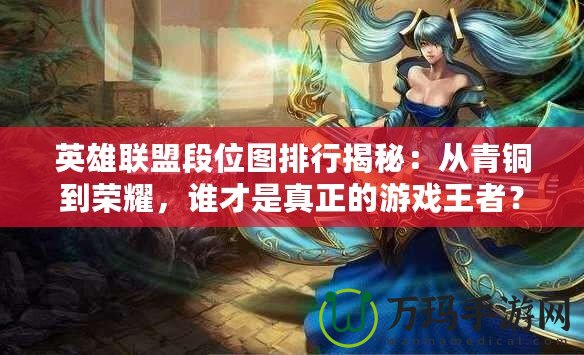 英雄聯(lián)盟段位圖排行揭秘：從青銅到榮耀，誰才是真正的游戲王者？