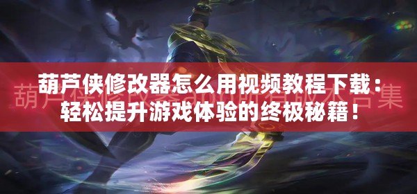 葫蘆俠修改器怎么用視頻教程下載：輕松提升游戲體驗(yàn)的終極秘籍！