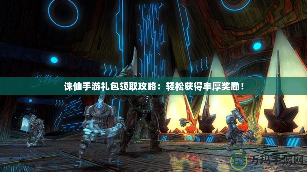 誅仙手游禮包領(lǐng)取攻略：輕松獲得豐厚獎(jiǎng)勵(lì)！