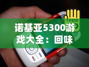 諾基亞5300游戲大全：回味經(jīng)典，重溫青春記憶