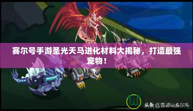 賽爾號手游圣光天馬進化材料大揭秘，打造最強寵物！