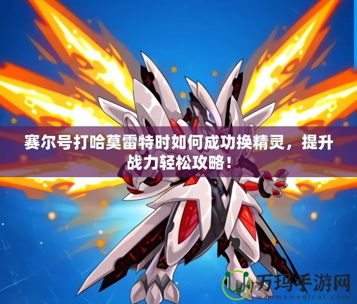 賽爾號(hào)打哈莫雷特時(shí)如何成功換精靈，提升戰(zhàn)力輕松攻略！