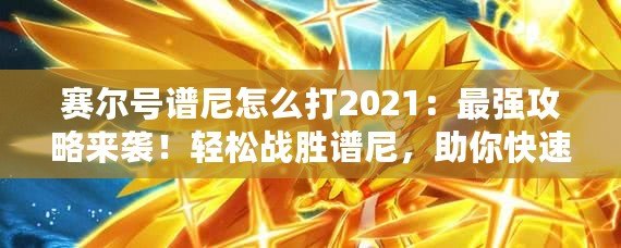 賽爾號譜尼怎么打2021：最強攻略來襲！輕松戰(zhàn)勝譜尼，助你快速進階