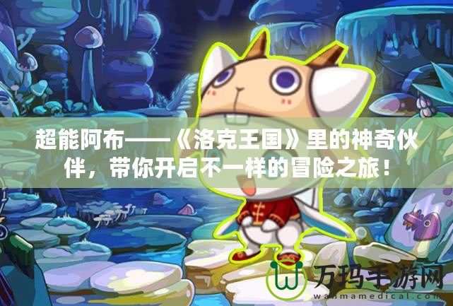 超能阿布——《洛克王國》里的神奇伙伴，帶你開啟不一樣的冒險(xiǎn)之旅！