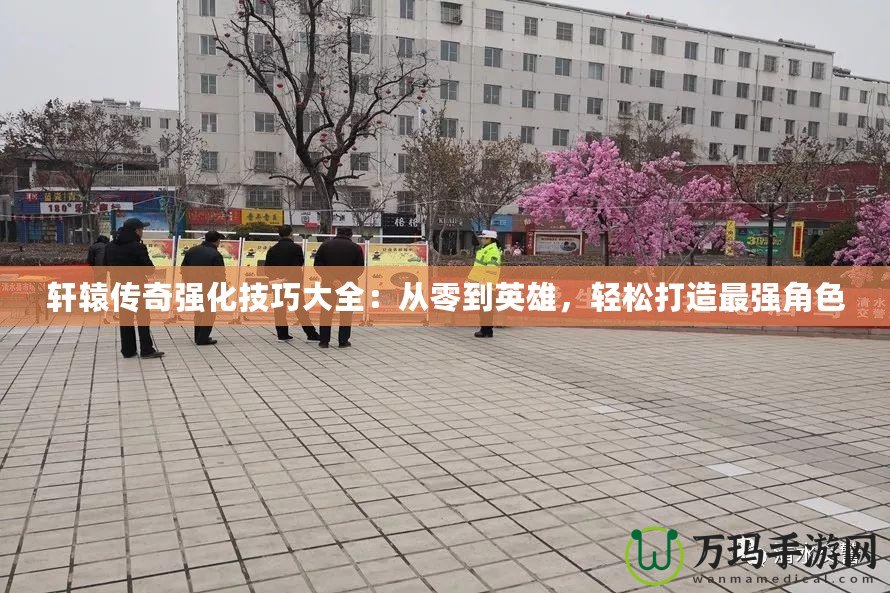 軒轅傳奇強化技巧大全：從零到英雄，輕松打造最強角色