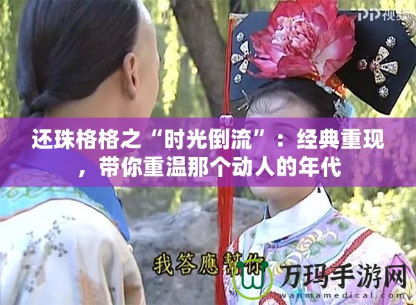 還珠格格之“時光倒流”：經(jīng)典重現(xiàn)，帶你重溫那個動人的年代