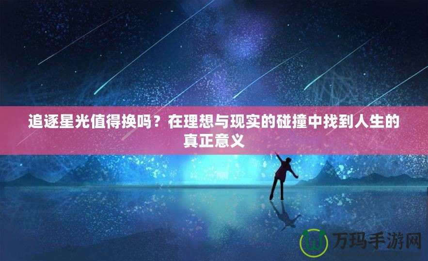 追逐星光值得換嗎？在理想與現(xiàn)實(shí)的碰撞中找到人生的真正意義