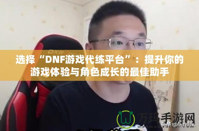 選擇“DNF游戲代練平臺”：提升你的游戲體驗(yàn)與角色成長的最佳助手