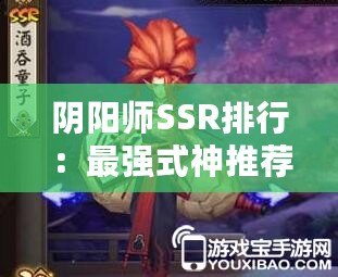 陰陽師SSR排行：最強(qiáng)式神推薦與搭配指南