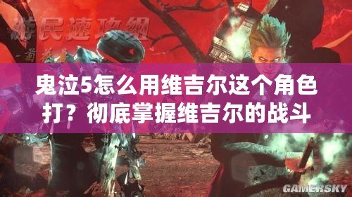 鬼泣5怎么用維吉爾這個角色打？徹底掌握維吉爾的戰(zhàn)斗技巧，成為戰(zhàn)斗之王！