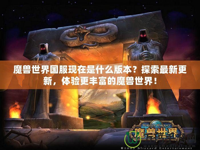 魔獸世界國(guó)服現(xiàn)在是什么版本？探索最新更新，體驗(yàn)更豐富的魔獸世界！