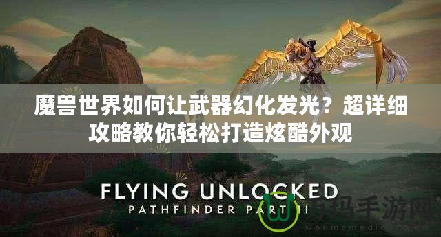 魔獸世界如何讓武器幻化發(fā)光？超詳細(xì)攻略教你輕松打造炫酷外觀