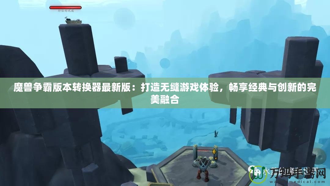 魔獸爭霸版本轉換器最新版：打造無縫游戲體驗，暢享經(jīng)典與創(chuàng)新的完美融合