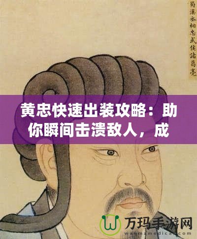 黃忠快速出裝攻略：助你瞬間擊潰敵人，成為戰(zhàn)場巨人！