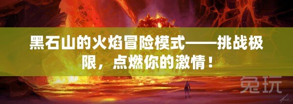 黑石山的火焰冒險(xiǎn)模式——挑戰(zhàn)極限，點(diǎn)燃你的激情！