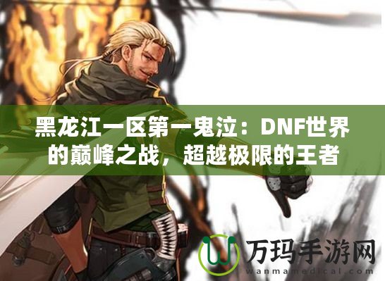 黑龍江一區(qū)第一鬼泣：DNF世界的巔峰之戰(zhàn)，超越極限的王者