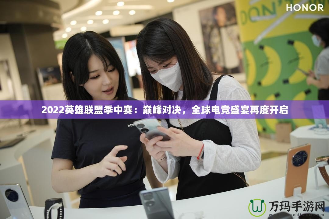 2022英雄聯(lián)盟季中賽：巔峰對(duì)決，全球電競(jìng)盛宴再度開啟