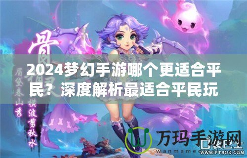 2024夢(mèng)幻手游哪個(gè)更適合平民？深度解析最適合平民玩家的夢(mèng)幻手游選擇