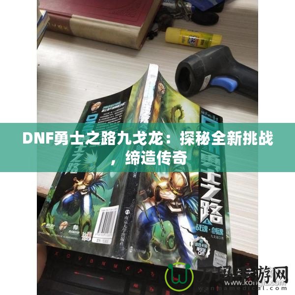 DNF勇士之路九戈龍：探秘全新挑戰(zhàn)，締造傳奇