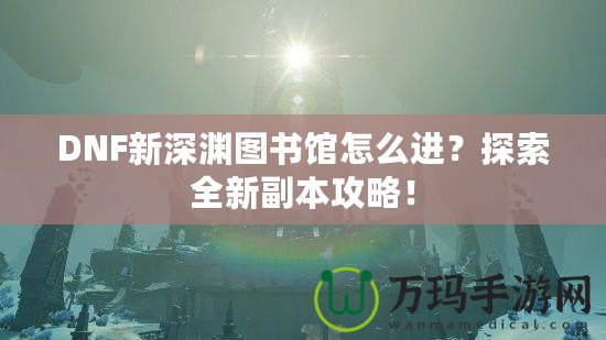 DNF新深淵圖書館怎么進？探索全新副本攻略！