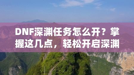DNF深淵任務(wù)怎么開？掌握這幾點(diǎn)，輕松開啟深淵探險(xiǎn)！