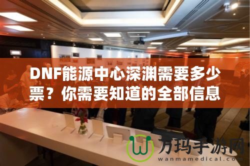 DNF能源中心深淵需要多少票？你需要知道的全部信息！