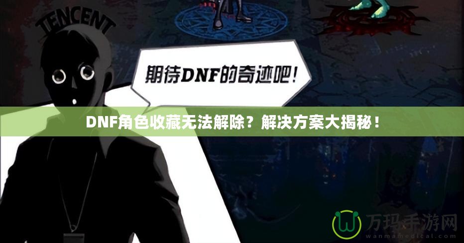 DNF角色收藏?zé)o法解除？解決方案大揭秘！