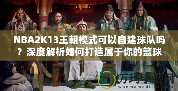 NBA2K13王朝模式可以自建球隊(duì)嗎？深度解析如何打造屬于你的籃球帝國(guó)