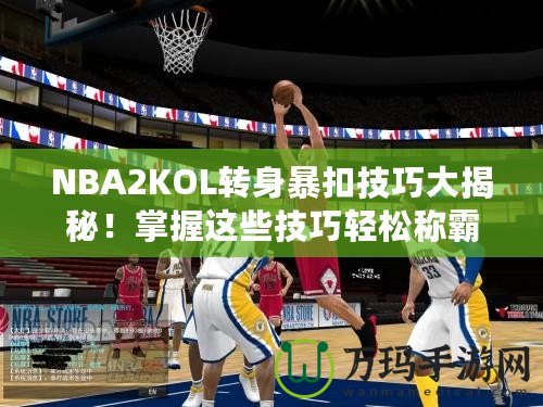 NBA2KOL轉(zhuǎn)身暴扣技巧大揭秘！掌握這些技巧輕松稱霸籃球場(chǎng)