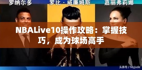 NBALive10操作攻略：掌握技巧，成為球場(chǎng)高手