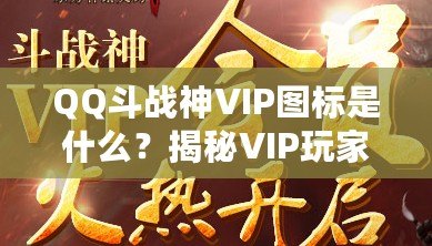 QQ斗戰(zhàn)神VIP圖標(biāo)是什么？揭秘VIP玩家的專屬榮耀與福利