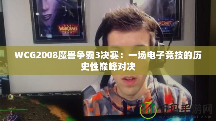WCG2008魔獸爭霸3決賽：一場電子競技的歷史性巔峰對決