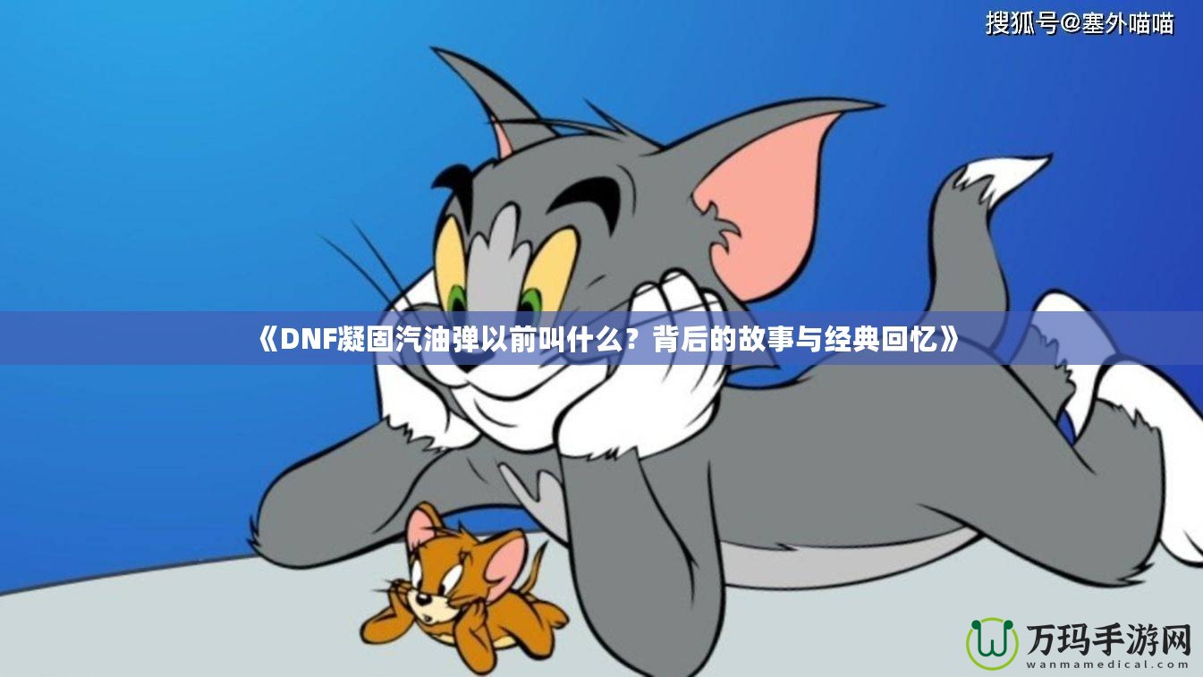 《DNF凝固汽油彈以前叫什么？背后的故事與經(jīng)典回憶》