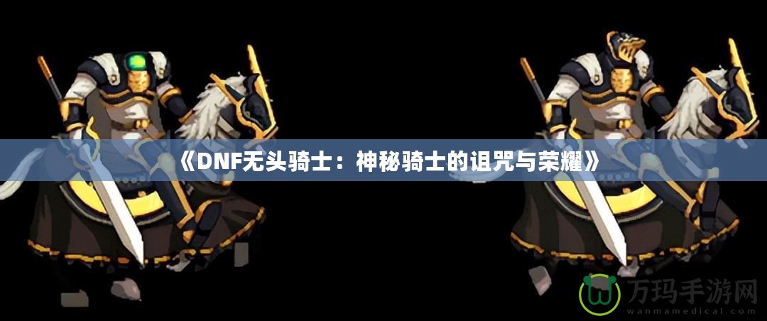 《DNF無頭騎士：神秘騎士的詛咒與榮耀》