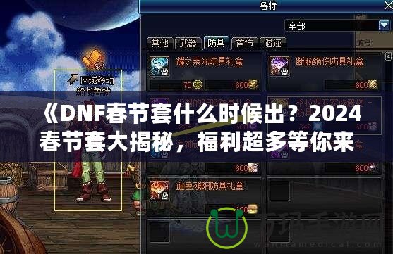 《DNF春節(jié)套什么時候出？2024春節(jié)套大揭秘，福利超多等你來拿！》
