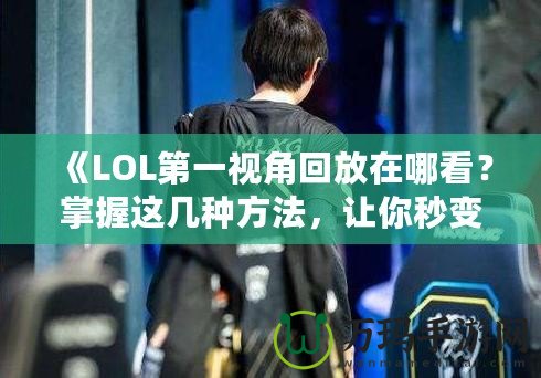 《LOL第一視角回放在哪看？掌握這幾種方法，讓你秒變游戲專家！》