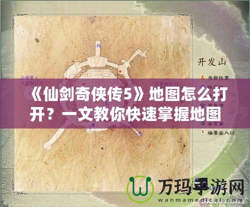 《仙劍奇?zhèn)b傳5》地圖怎么打開(kāi)？一文教你快速掌握地圖功能！